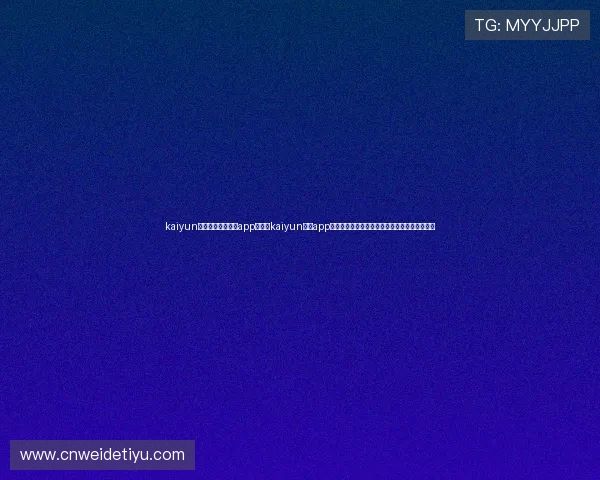 kaiyun体育官方网站下载app：下载kaiyun体育app，畅享世界杯期间的全方位赛事直播与深度报道